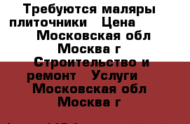 Требуются маляры, плиточники › Цена ­ 30 000 - Московская обл., Москва г. Строительство и ремонт » Услуги   . Московская обл.,Москва г.